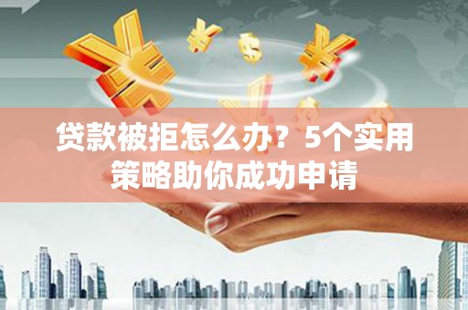 下营贷款被拒怎么办？5个实用策略助你成功申请