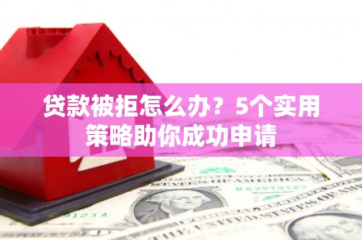 下营贷款被拒怎么办？5个实用策略助你成功申请