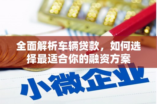 下营全面解析车辆贷款，如何选择最适合你的融资方案