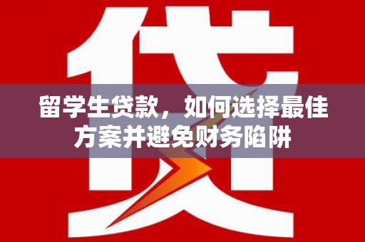 下营留学生贷款，如何选择最佳方案并避免财务陷阱