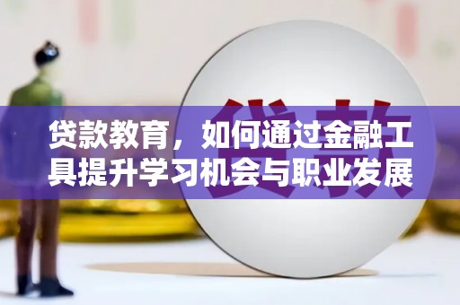 下营贷款教育，如何通过金融工具提升学习机会与职业发展