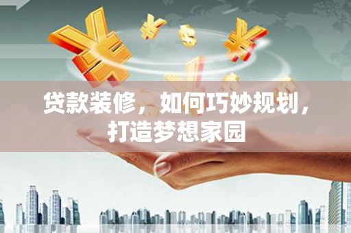 下营贷款装修，如何巧妙规划，打造梦想家园