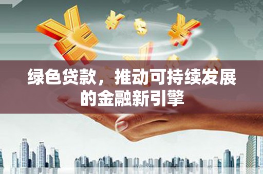 下营绿色贷款，推动可持续发展的金融新引擎