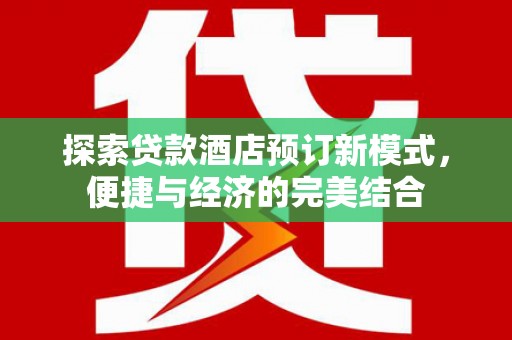 下营探索贷款酒店预订新模式，便捷与经济的完美结合