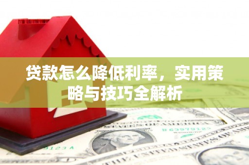 下营贷款怎么降低利率，实用策略与技巧全解析