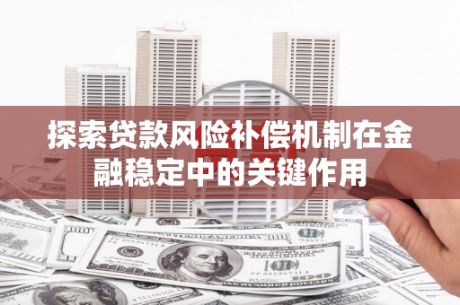 下营探索贷款风险补偿机制在金融稳定中的关键作用