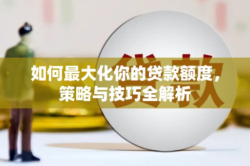 下营如何最大化你的贷款额度，策略与技巧全解析