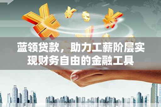 下营蓝领贷款，助力工薪阶层实现财务自由的金融工具