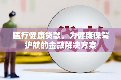 下营医疗健康贷款，为健康保驾护航的金融解决方案
