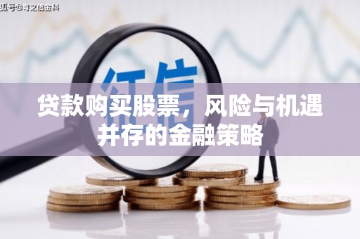 下营贷款购买股票，风险与机遇并存的金融策略