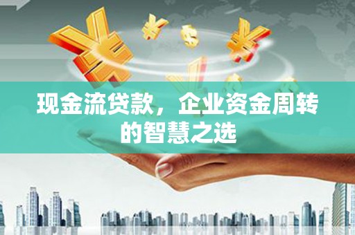 下营现金流贷款，企业资金周转的智慧之选