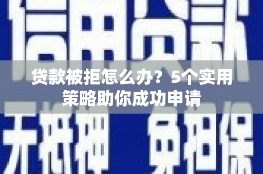 下营贷款被拒怎么办？5个实用策略助你成功申请
