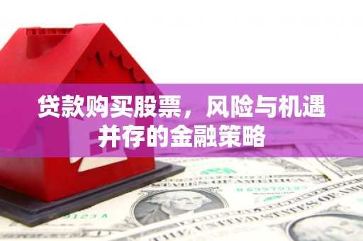下营贷款购买股票，风险与机遇并存的金融策略