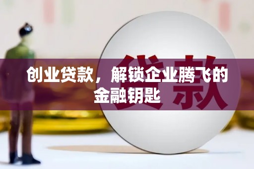 下营创业贷款，解锁企业腾飞的金融钥匙