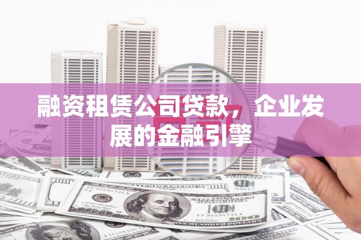 下营融资租赁公司贷款，企业发展的金融引擎