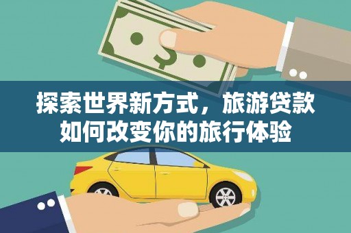 下营探索世界新方式，旅游贷款如何改变你的旅行体验