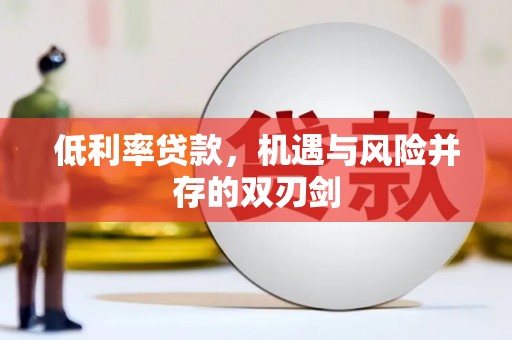 下营低利率贷款，机遇与风险并存的双刃剑