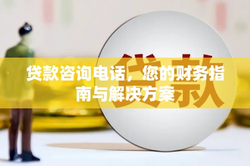 下营贷款咨询电话，您的财务指南与解决方案
