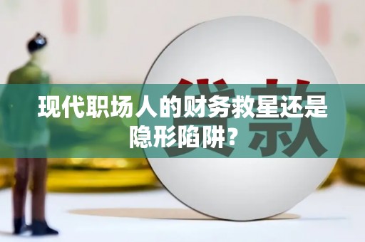 下营现代职场人的财务救星还是隐形陷阱？