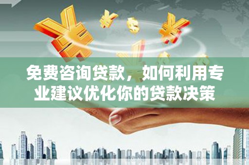 下营免费咨询贷款，如何利用专业建议优化你的贷款决策