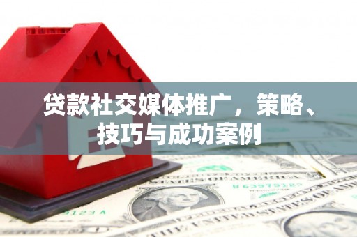 下营贷款社交媒体推广，策略、技巧与成功案例
