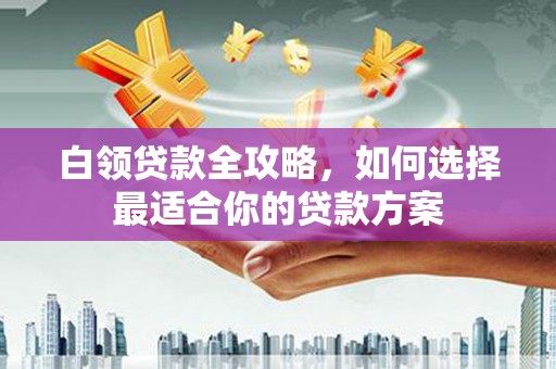 下营白领贷款全攻略，如何选择最适合你的贷款方案